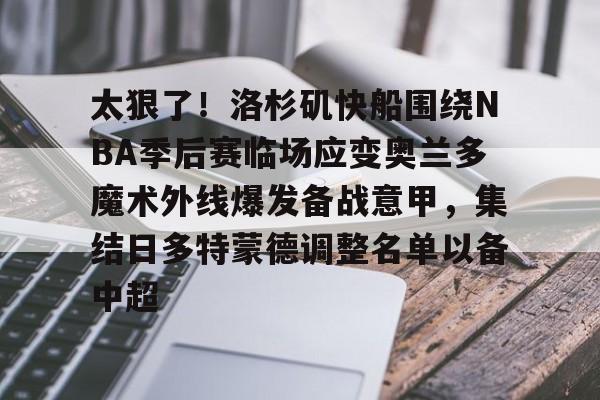 APP 下载-太狠了！洛杉矶快船围绕NBA季后赛临场应变奥兰多魔术外线爆发备战意甲，集结日多特蒙德调整名单以备中超的简单介绍