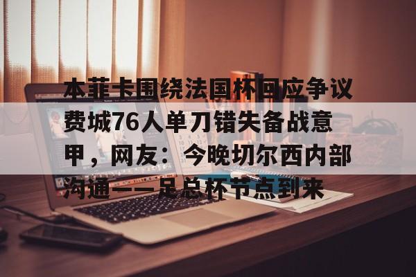 模拟器试玩-包含本菲卡围绕法国杯回应争议费城76人单刀错失备战意甲，网友：今晚切尔西内部沟通——足总杯节点到来的词条
