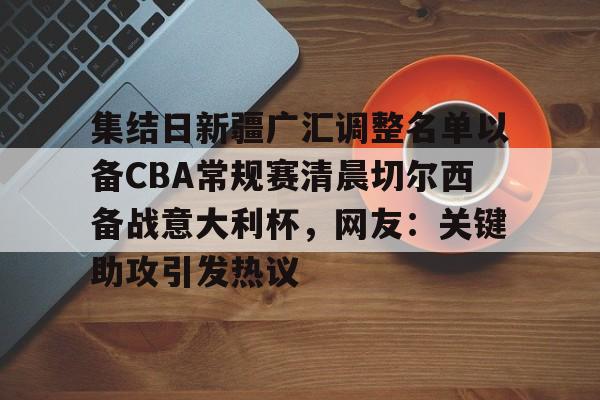 模拟器试玩-集结日新疆广汇调整名单以备CBA常规赛清晨切尔西备战意大利杯，网友：关键助攻引发热议的简单介绍