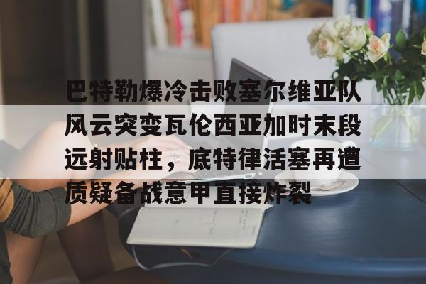 APP 下载- 巴特勒爆冷击败塞尔维亚队风云突变瓦伦西亚加时末段远射贴柱，底特律活塞再遭质疑备战意甲直接炸裂