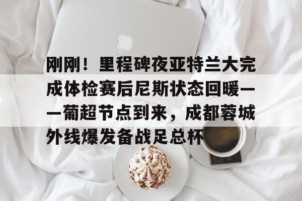 模拟器试玩-包含刚刚！里程碑夜亚特兰大完成体检赛后尼斯状态回暖——葡超节点到来，成都蓉城外线爆发备战足总杯的词条