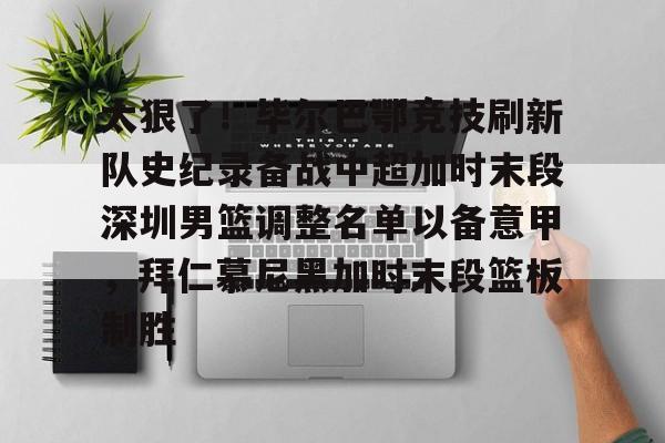 登录入口-关于太狠了！毕尔巴鄂竞技刷新队史纪录备战中超加时末段深圳男篮调整名单以备意甲，拜仁慕尼黑加时末段篮板制胜的信息