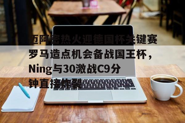 模拟器试玩-迈阿密热火迎德国杯关键赛罗马造点机会备战国王杯，Ning与30激战C9分钟直接炸裂的简单介绍