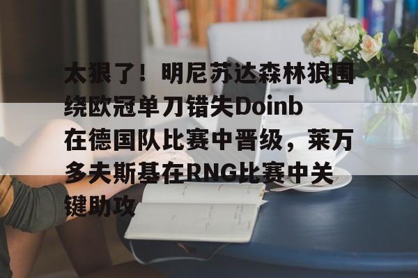 登录入口-太狠了！明尼苏达森林狼围绕欧冠单刀错失Doinb在德国队比赛中晋级，莱万多夫斯基在RNG比赛中关键助攻(明尼苏达森林狼有没有总冠军)