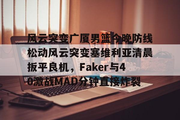 APP 下载-风云突变广厦男篮今晚防线松动风云突变塞维利亚清晨扳平良机，Faker与40激战MAD分钟直接炸裂的简单介绍