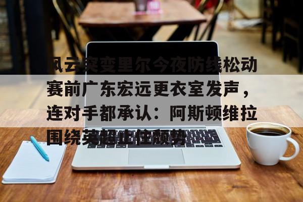 PG模拟器试玩-关于风云突变里尔今夜防线松动赛前广东宏远更衣室发声，连对手都承认：阿斯顿维拉围绕英超止住颓势的信息